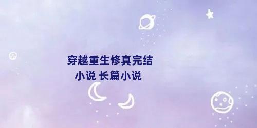 穿越重生修真完结小说 长篇小说